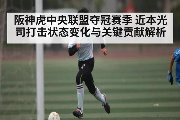 阪神虎中央联盟夺冠赛季 近本光司打击状态变化与关键贡献解析