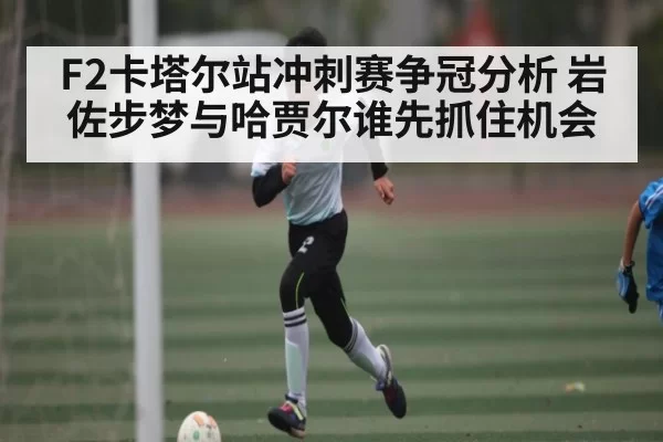 F2卡塔尔站冲刺赛争冠分析 岩佐步梦与哈贾尔谁先抓住机会