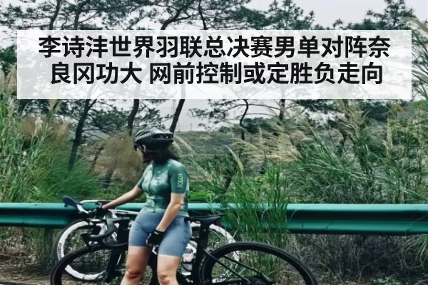 李诗沣世界羽联总决赛男单对阵奈良冈功大 网前控制或定胜负走向